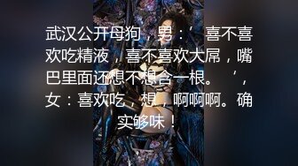 武汉公开母狗，男：’喜不喜欢吃精液，喜不喜欢大屌，嘴巴里面还想不想含一根。‘，女：喜欢吃，想，啊啊啊。确实够味！