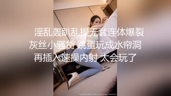    淫乱轰趴乱操无套连体爆裂灰丝小骚货 跳蛋玩成水帘洞再插入速操内射 太会玩了