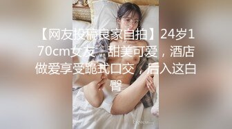 【网友投稿良家自拍】24岁170cm女友，甜美可爱，酒店做爱享受跪式口交，后入这白臀