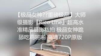 【极品女神??重磅极品】大师级摄影『Rico Line』超高水准精品摄影私拍 极品女神跪舔吃鸡啪啪 高清720P原版