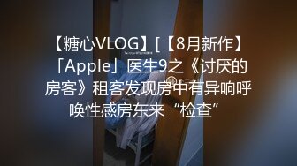 【糖心VLOG】[【8月新作】「Apple」医生9之《讨厌的房客》租客发现房中有异响呼唤性感房东来“检查”