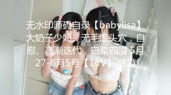 无水印源码自录【babylisa】大奶子少妇、无毛馒头穴，自慰、高潮迭代，白浆四溢 5月27-6月5号【16V】 (12)