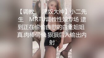 【调教❤️淫奴大神】小二先生✿ MRTU调教性奴专场 逮到正在偷偷自慰的白丝姐姐 真.肉棒伺候 狠狠后入输出内射