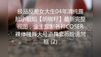 极品反差女大生04年清纯露脸小姐姐【胡椒籽】最新完整视图，金主定制各种COSER裸体骚舞大号道具紫薇脸逼同框 (2)