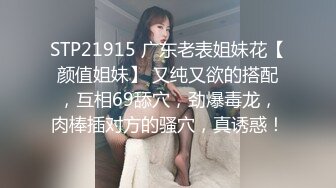 STP21915 广东老表姐妹花【颜值姐妹】 又纯又欲的搭配，互相69舔穴，劲爆毒龙，肉棒插对方的骚穴，真诱惑！