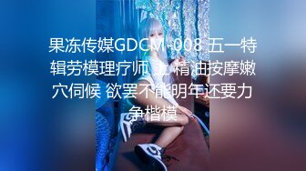 果冻传媒GDCM-008 五一特辑劳模理疗师 上 精油按摩嫩穴伺候 欲罢不能明年还要力争楷模