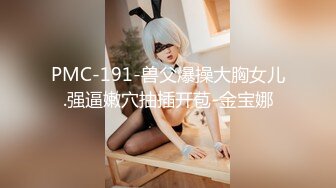 PMC-191-兽父爆操大胸女儿.强逼嫩穴抽插开苞-金宝娜