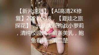 【新片速遞】【AI高清2K修复】2021.6.18，【夏娃之旅探花】，光头大叔约战小萝莉，清纯校园风，苗条美乳，鲍鱼看得一清二楚