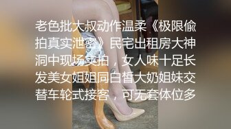 老色批大叔动作温柔《极限偸拍真实泄密》民宅出租房大神洞中现场实拍，女人味十足长发美女姐姐同白皙大奶姐妹交替车轮式接客，可无套体位多