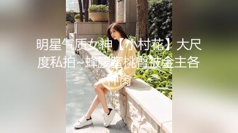 明星气质女神【小村花】大尺度私拍~蜂腰蜜桃臀被金主各种肏