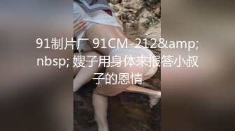 91制片厂 91CM-212&amp;nbsp; 嫂子用身体来报答小叔子的恩情