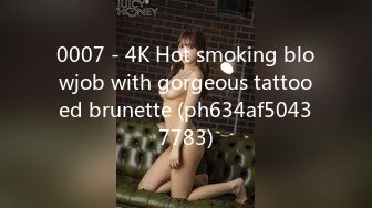 0007 - 4K Hot smoking blowjob with gorgeous tattooed brunette (ph634af50437783)