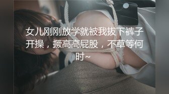 女儿刚刚放学就被我拔下裤子开操，撅高高屁股，不草等何时~ 