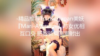 -精品推荐Transexjapan美妖『Mari-Ayanami』与女优相互口交 肥臀骑乘高潮射出