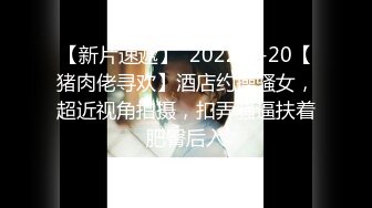 【新片速遞】  2022-7-20【猪肉佬寻欢】酒店约操骚女，超近视角拍摄，扣弄骚逼扶着肥臀后入