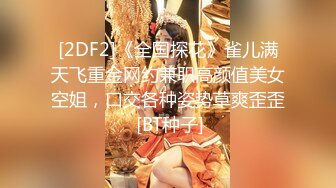 [2DF2]《全国探花》雀儿满天飞重金网约兼职高颜值美女空姐，口交各种姿势草爽歪歪 [BT种子]