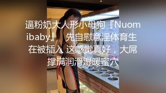 逼粉奶大人形小母狗『Nuomibaby』✿先自慰意淫体育生 在被插入 这感觉真好，大屌撑满润滑湿暖蜜穴