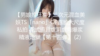 【男娘控狂喜】二次元混血美妖TS「nano」OF露脸大尺度私拍 花式道具虐阴虐菊爆浆精液地狱【第十四弹】 (2)