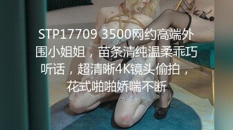 STP17709 3500网约高端外围小姐姐，苗条清纯温柔乖巧听话，超清晰4K镜头偷拍，花式啪啪娇喘不断