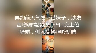 再约前天气质不错妹子，沙发舌吻调情舔奶子69口交上位骑乘，侧入猛操呻吟娇喘