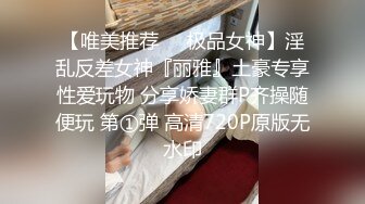 【唯美推荐❤️极品女神】淫乱反差女神『丽雅』土豪专享性爱玩物 分享娇妻群P齐操随便玩 第①弹 高清720P原版无水印