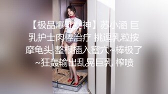 【极品爆乳女神】苏小涵 巨乳护士肉棒治疗 挑逗乳粒按摩龟头 整根插入蜜穴~棒极了~狂轰输出乱晃巨乳 榨喷