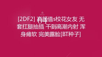 [2DF2] 高颜值s校花女友 无套扛腿抽插 干到高潮内射 浑身瘫软 完美露脸[BT种子]