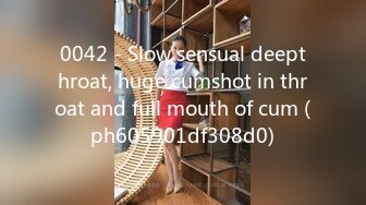 0042 - Slow sensual deepthroat, huge cumshot in throat and full mouth of cum (ph605901df308d0)