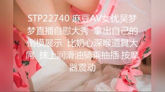 STP22740 麻豆AV女优吴梦梦直播自慰大秀  拿出自己的倒模展示  比奶心深喉道具大屌  抹上润滑油骑乘抽插 按摩器震动