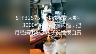 STP32575 学生妹探花大熊-❤️3000约的贴心大长腿，把月经搞出来了妹子说她很自责