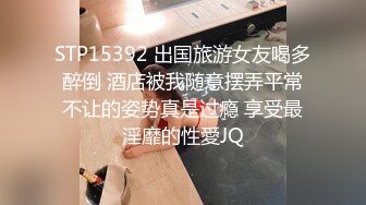 STP15392 出国旅游女友喝多醉倒 酒店被我随意摆弄平常不让的姿势真是过瘾 享受最淫靡的性愛JQ