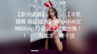 【新片速遞】  ✨✨✨--【丰乳翘臀 疯狂喷水】Stripchat女神KKiop77最强大尺度合集！！✨✨✨高成本，硬干货