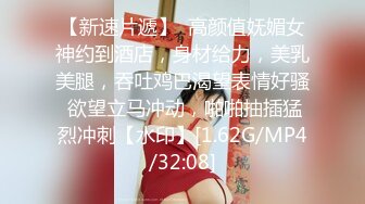 【新速片遞】  高颜值妩媚女神约到酒店，身材给力，美乳美腿，吞吐鸡巴渴望表情好骚 欲望立马冲动，啪啪抽插猛烈冲刺【水印】[1.62G/MP4/32:08]