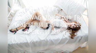 台湾SWAG170长腿女神『Roro』经典舔蛋吃棒毒龙 大长吊无套內射 放荡淫叫