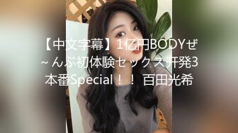 【中文字幕】1亿円BODYぜ～んぶ初体験セックス开発3本番Special！！ 百田光希