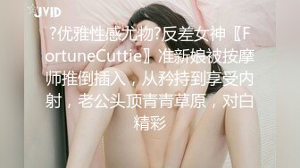 ?优雅性感尤物?反差女神〖FortuneCuttie〗准新娘被按摩师推倒插入，从矜持到享受内射，老公头顶青青草原，对白精彩