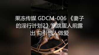 果冻传媒 GDCM-006 《妻子的淫行计划2》塞跳蛋人前露出 勾引他人做爱