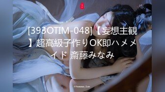 [393OTIM-048]【妄想主観】超高級子作りOK即ハメメイド 斎藤みなみ