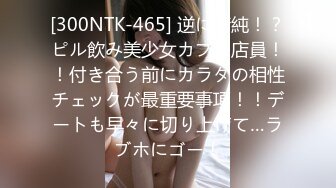 [300NTK-465] 逆に清純！？ピル飲み美少女カフェ店員！！付き合う前にカラダの相性チェックが最重要事項！！デートも早々に切り上げて…ラブホにゴー！