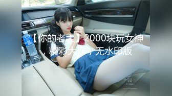 【你的老表】2000块玩女神，精彩大作，无水印版