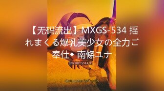  【无码流出】MXGS-534 揺れまくる爆乳美少女の全力ご奉仕◆ 南條ユナ