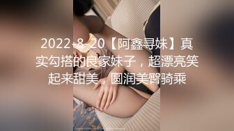 2022-8-20【阿鑫寻妹】真实勾搭的良家妹子，超漂亮笑起来甜美，圆润美臀骑乘