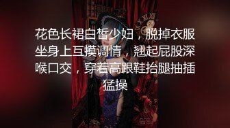 花色长裙白皙少妇，脱掉衣服坐身上互摸调情，翘起屁股深喉口交，穿着高跟鞋抬腿抽插猛操