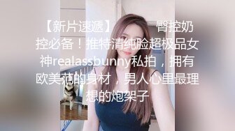 【新片速遞】 ⚫️⚫️臀控奶控必备！推特清纯脸超极品女神realassbunny私拍，拥有欧美范的身材，男人心里最理想的炮架子