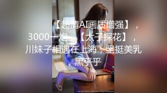 ♈ ♈ ♈ 【超清AI画质增强】，3000一炮，【太子探花】，川妹子相遇在上海，坚挺美乳，黑乎乎