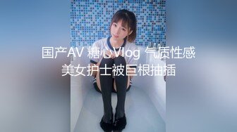 国产AV 糖心Vlog 气质性感美女护士被巨根抽插