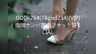 GOD-254(78god254)[VIP]街頭ナンパ露出ファックSPECIAL