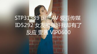 STP31389 国产AV 爱豆传媒 ID5292 女友被强奸我却有了反应 雯茜 VIP0600