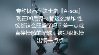 专约极品学妹土豪『A-sce』现在00后身材都这么爆炸 性欲都这么旺盛了吗？差一点就直接操喷的学妹，被狠狠地操 出镜—点点