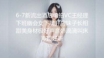 6-7新流出酒店偷拍VC王经理下班幽会女下属开房妹子长相甜美身材极好声音娇滴滴叫床声超好听